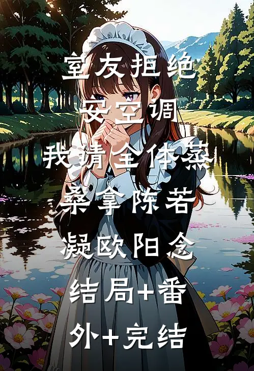 室友拒绝安空调，我请全体蒸桑拿陈若凝欧阳念:结局+番外+完结