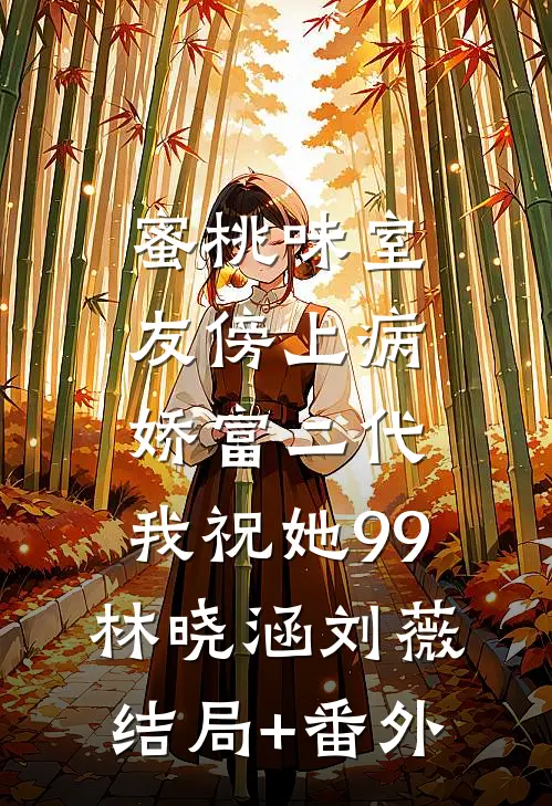 蜜桃味室友傍上病娇富二代，我祝她99林晓涵刘薇结局+番外