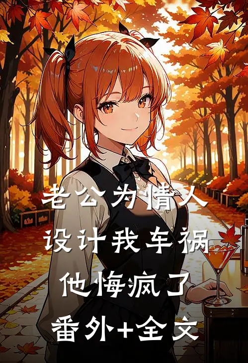 老公为情人设计我车祸，他悔疯了:(番外)+(全文)