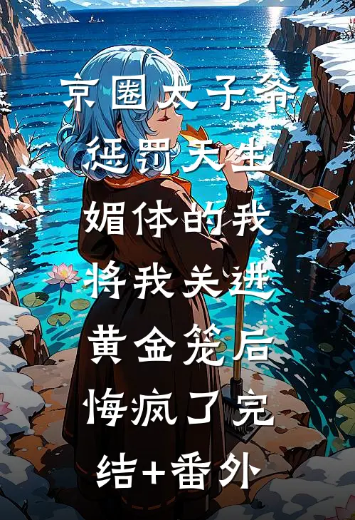 京圈太子爷惩罚天生媚体的我，将我关进黄金笼后悔疯了完结+番外