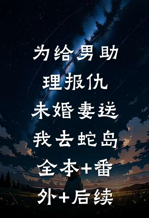 为给男助理报仇，未婚妻送我去蛇岛全本+番外+后续