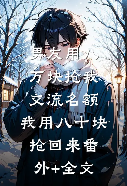 男友用八万块抢我交流名额，我用八十块抢回来(番外)+(全文)