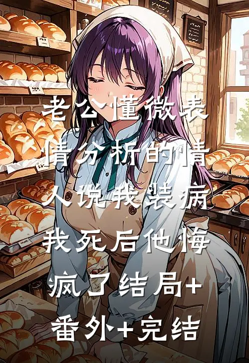 老公懂微表情分析的情人说我装病，我死后他悔疯了结局+番外+完结