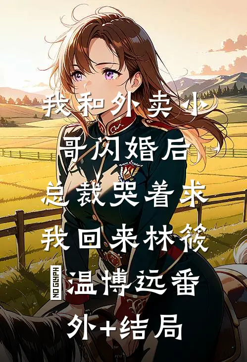 我和外卖小哥闪婚后，总裁哭着求我回来林筱玥温博远(番外)+(结局)