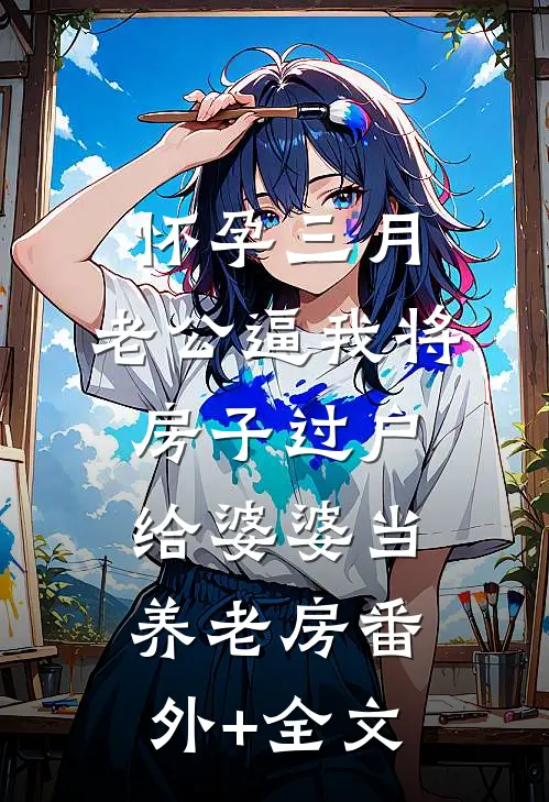 怀孕三月，老公逼我将房子过户给婆婆当养老房(番外)+(全文)