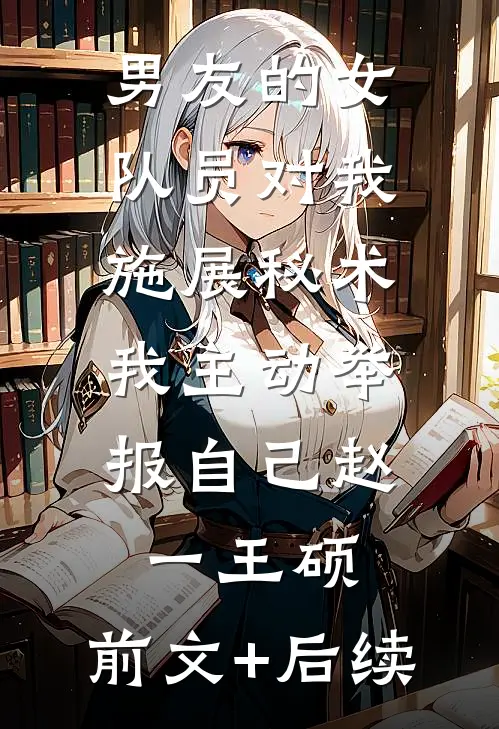 男友的女队员对我施展秘术，我主动举报自己赵一王硕:前文+后续