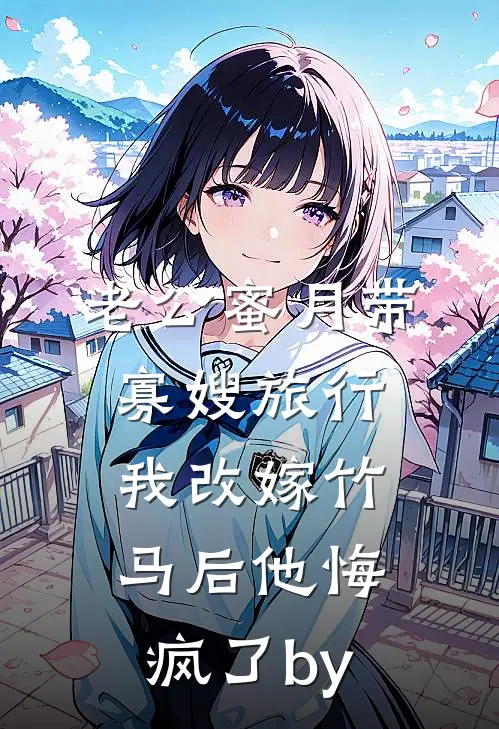 老公蜜月带寡嫂旅行，我改嫁竹马后他悔疯了by
