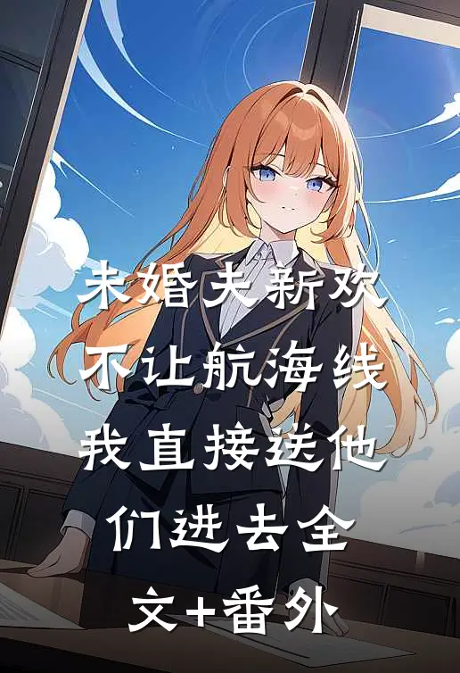 未婚夫新欢不让航海线，我直接送他们进去全文+番外