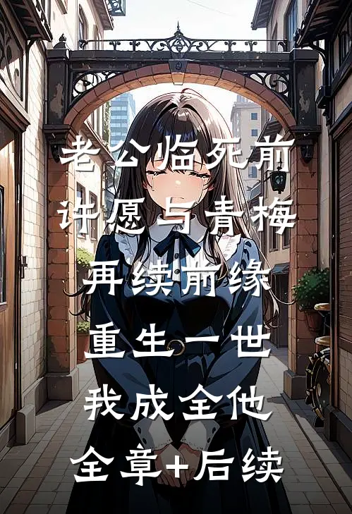 老公临死前许愿与青梅再续前缘，重生一世我成全他:全章+后续