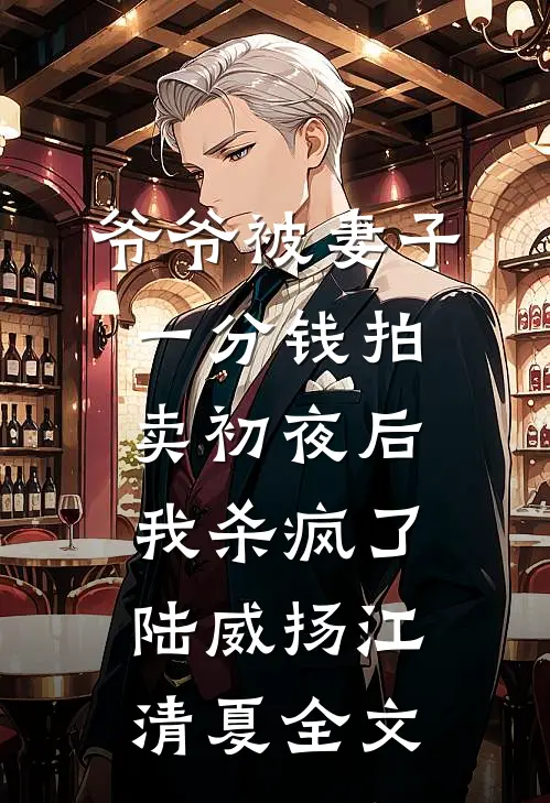 爷爷被妻子一分钱拍卖初夜后，我杀疯了陆威扬江清夏全文