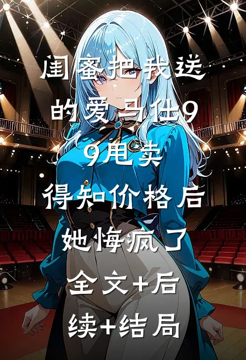 闺蜜把我送的爱马仕9.9甩卖，得知价格后她悔疯了:全文+后续+结局