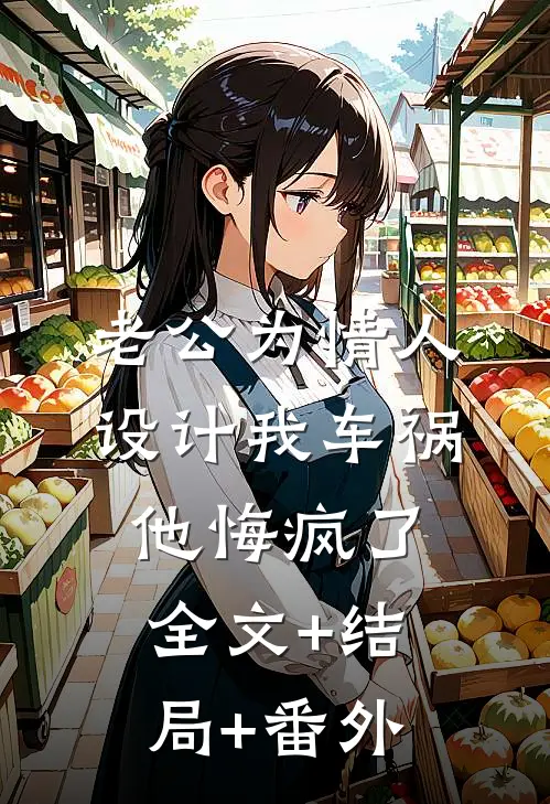 老公为情人设计我车祸，他悔疯了:全文+结局+番外