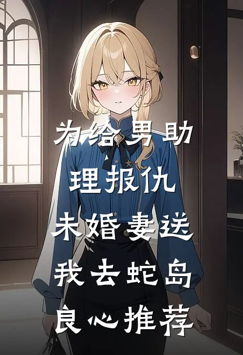 为给男助理报仇，未婚妻送我去蛇岛良心推荐