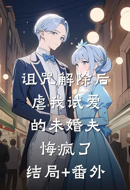 诅咒解除后，虐我试爱的未婚夫悔疯了:结局+番外
