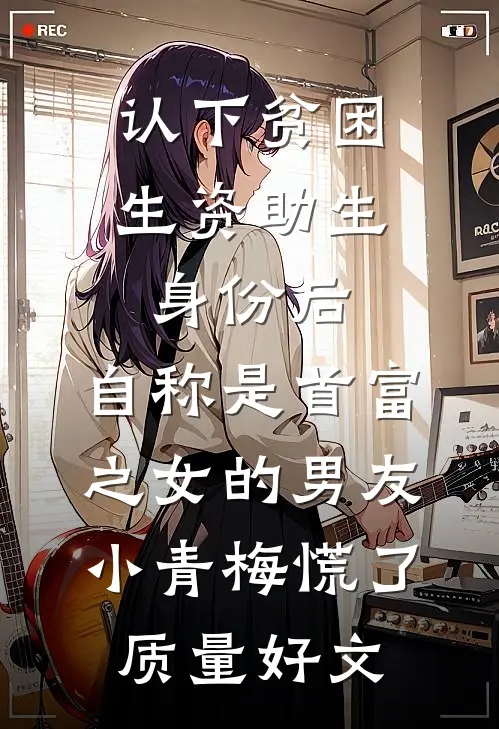 认下贫困生资助生身份后，自称是首富之女的男友小青梅慌了质量好文