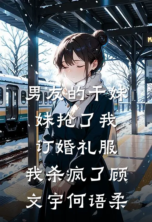 男友的干妹妹抢了我订婚礼服，我杀疯了顾文宇何语柔