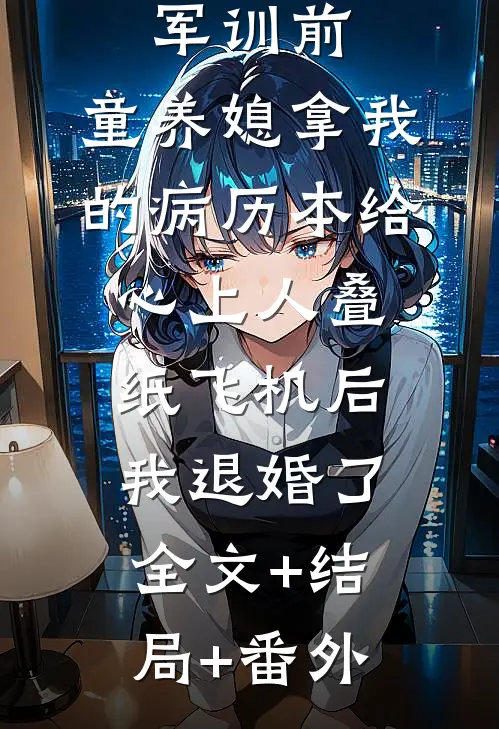 军训前，童养媳拿我的病历本给心上人叠纸飞机后，我退婚了:全文+结局+番外
