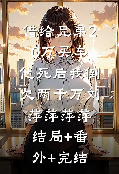 借给兄弟20万买车，他死后我倒欠两千万刘萍萍萍萍结局+番外+完结