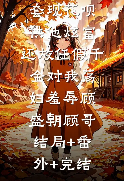 男友逼我套现花呗供他炫富，还放任假千金对我荡妇羞辱顾盛朝顾哥:结局+番外+完结