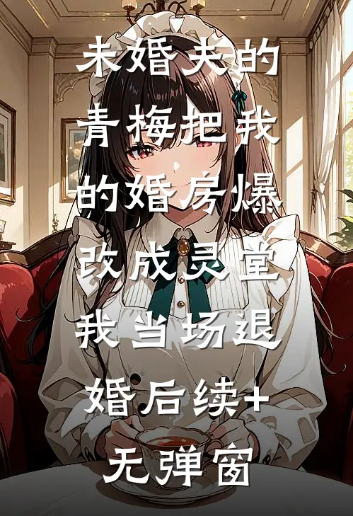 未婚夫的青梅把我的婚房爆改成灵堂，我当场退婚后续+无弹窗