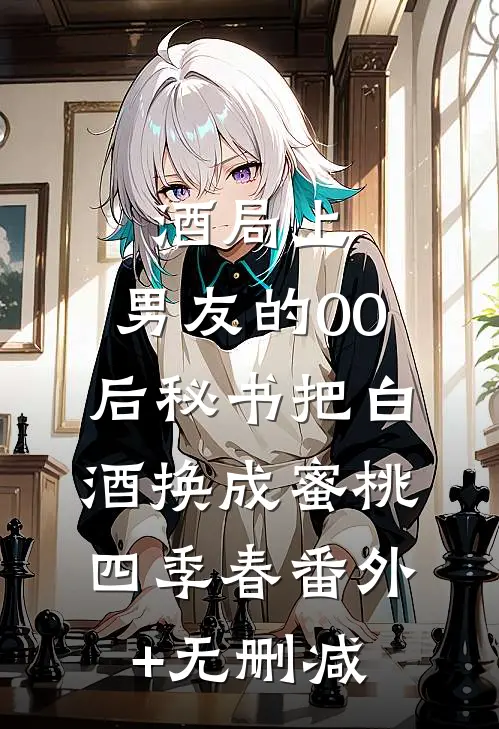 酒局上，男友的00后秘书把白酒换成蜜桃四季春番外+无删减