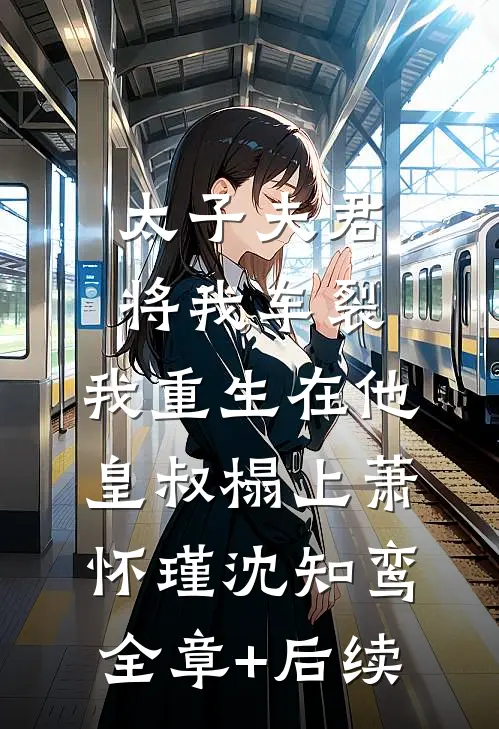 太子夫君将我车裂，我重生在他皇叔榻上萧怀瑾沈知鸾全章+后续