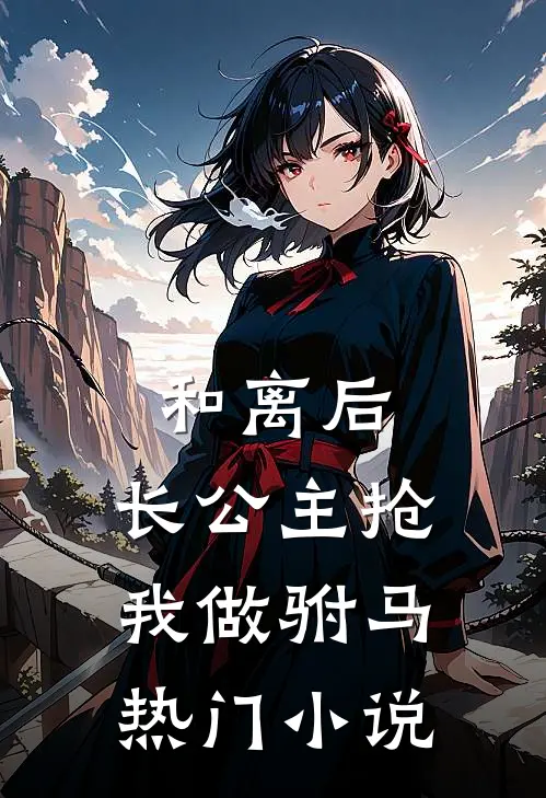 和离后，长公主抢我做驸马热门小说