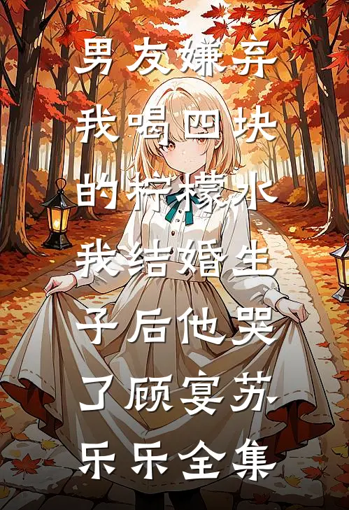 男友嫌弃我喝四块的柠檬水，我结婚生子后他哭了顾宴苏乐乐全集