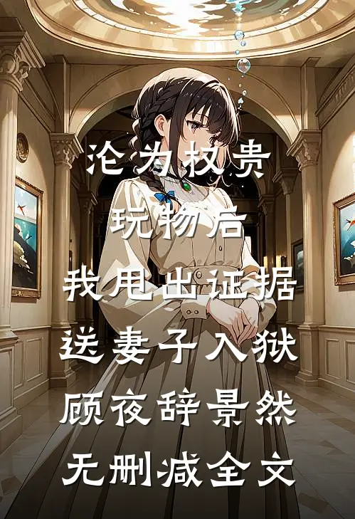 沦为权贵玩物后，我甩出证据送妻子入狱顾夜辞景然无删减全文