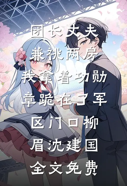 团长丈夫兼祧两房，我拿着功勋章跪在了军区门口柳眉沈建国全文免费