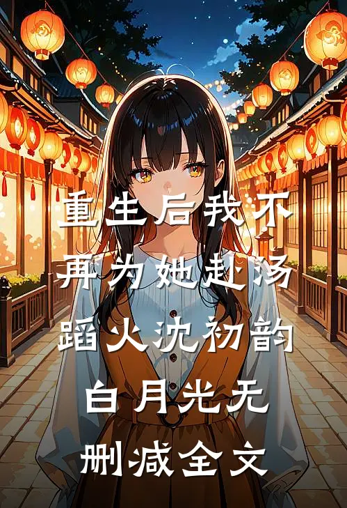重生后我不再为她赴汤蹈火沈初韵白月光无删减全文
