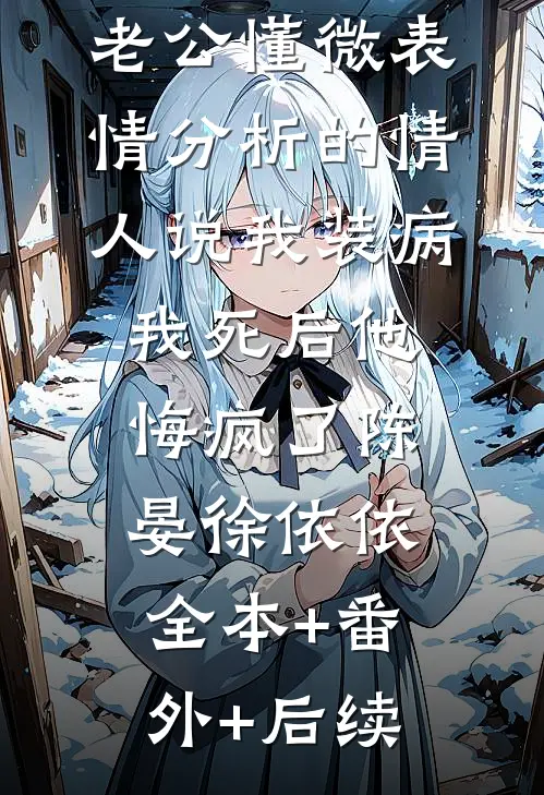 老公懂微表情分析的情人说我装病，我死后他悔疯了陈晏徐依依:全本+番外+后续