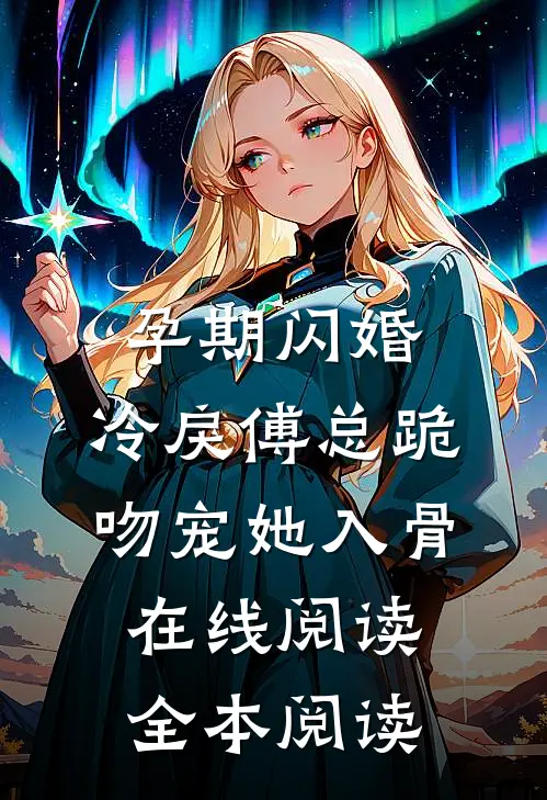 孕期闪婚，冷戾傅总跪吻宠她入骨在线阅读全本阅读