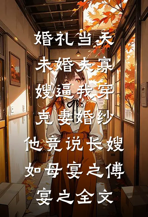 婚礼当天未婚夫寡嫂逼我穿克妻婚纱，他竟说长嫂如母宴之傅宴之全文