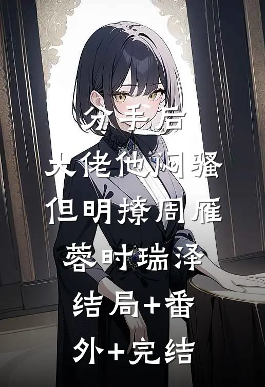 分手后，大佬他闷骚但明撩周雁蓉时瑞泽结局+番外+完结