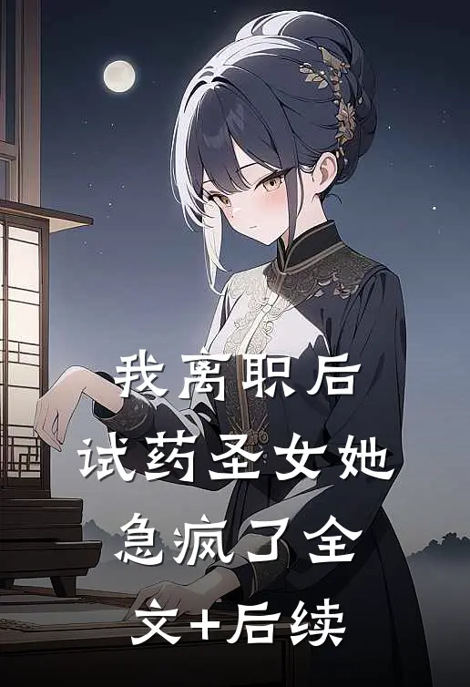 我离职后，“试药圣女”她急疯了全文+后续