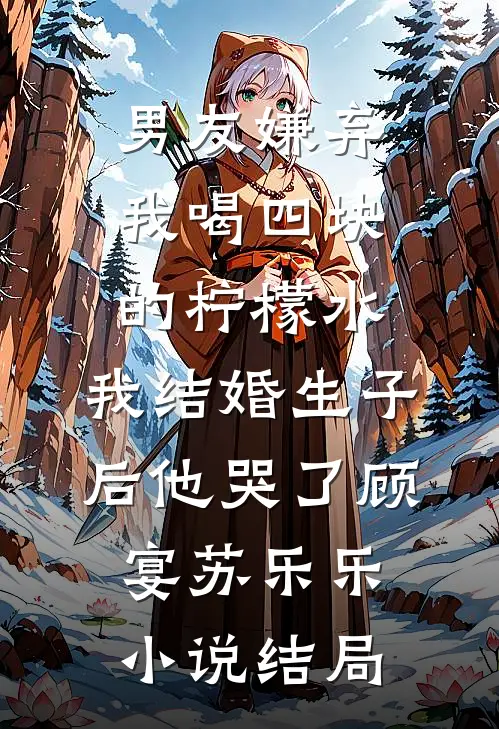 男友嫌弃我喝四块的柠檬水，我结婚生子后他哭了顾宴苏乐乐小说结局
