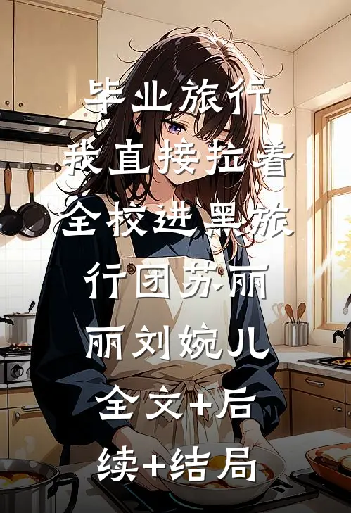 毕业旅行，我直接拉着全校进黑旅行团苏丽丽刘婉儿:全文+后续+结局