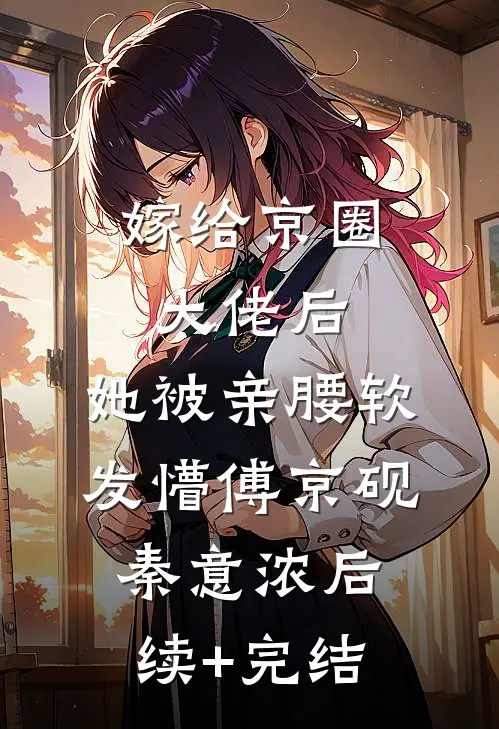 嫁给京圈大佬后，她被亲腰软发懵傅京砚秦意浓后续+完结