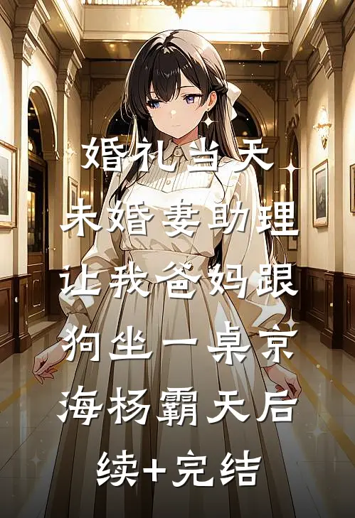婚礼当天，未婚妻助理让我爸妈跟狗坐一桌京海杨霸天后续+完结