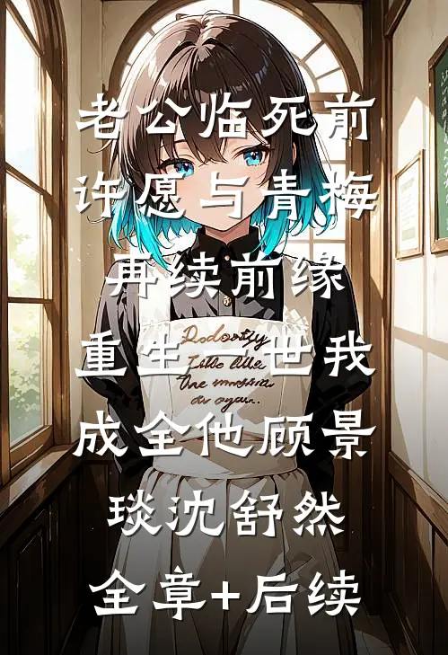 老公临死前许愿与青梅再续前缘，重生一世我成全他顾景琰沈舒然:全章+后续