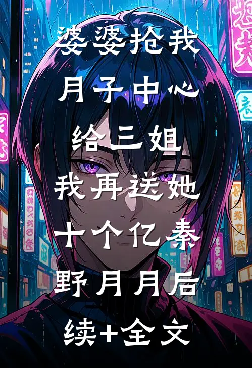 婆婆抢我月子中心给三姐，我再送她十个亿秦野月月后续+全文