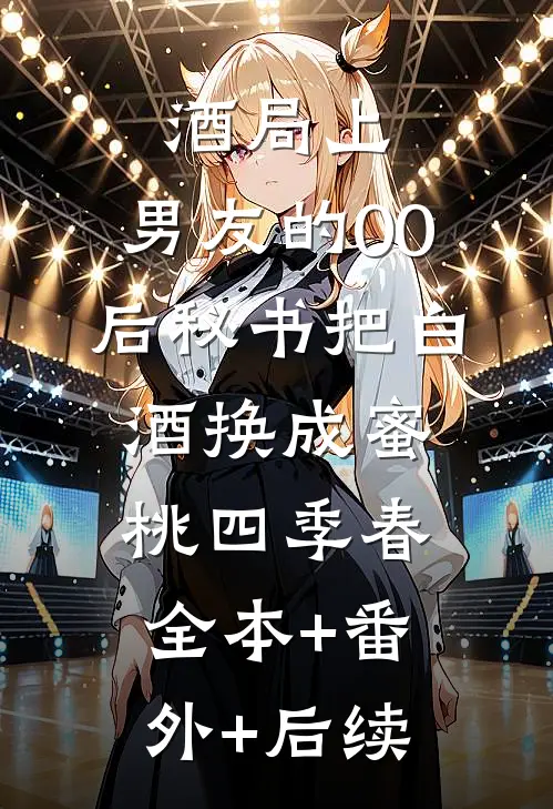 酒局上，男友的00后秘书把白酒换成蜜桃四季春:全本+番外+后续