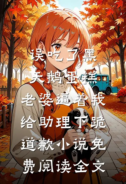 误吃了黑天鹅蛋糕，老婆逼着我给助理下跪道歉小说免费阅读全文