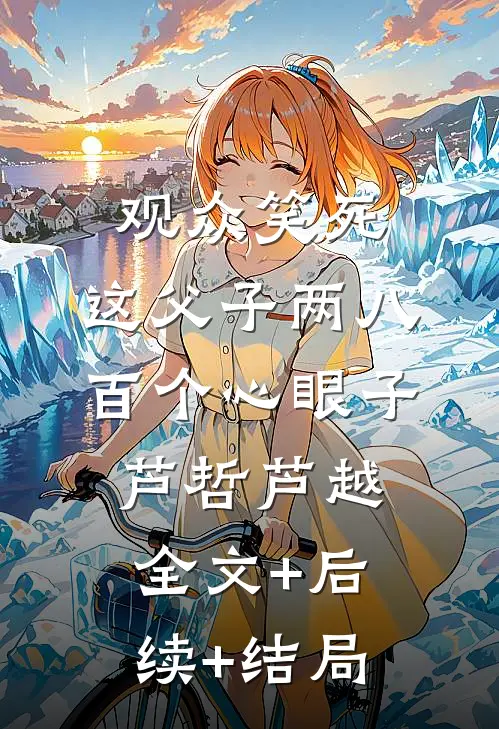 观众笑死：这父子两八百个心眼子芦哲芦越:全文+后续+结局