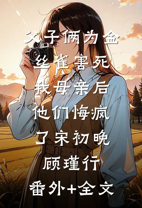 父子俩为金丝雀害死我母亲后，他们悔疯了宋初晚顾瑾行:(番外)+(全文)