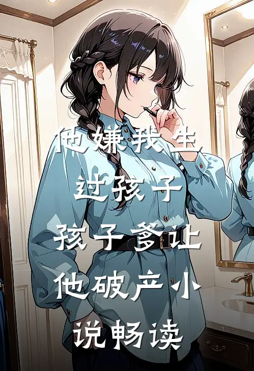 他嫌我生过孩子，孩子爹让他破产小说畅读
