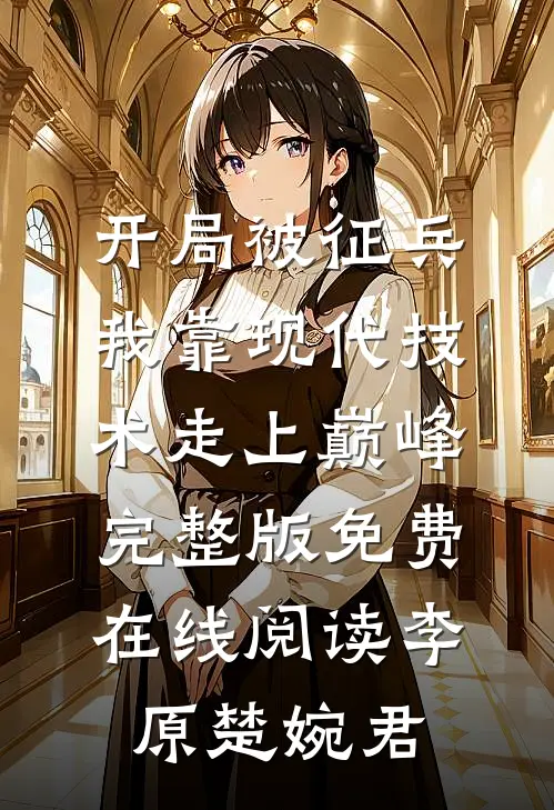开局被征兵，我靠现代技术走上巅峰完整版免费在线阅读李原楚婉君