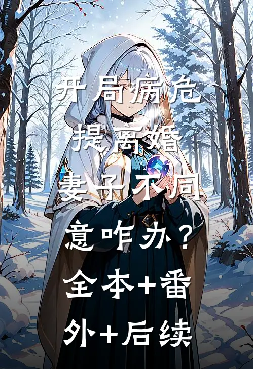 开局病危提离婚，妻子不同意咋办？全本+番外+后续