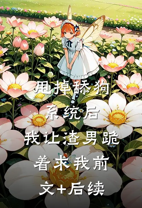 甩掉舔狗系统后，我让渣男跪着求我前文+后续